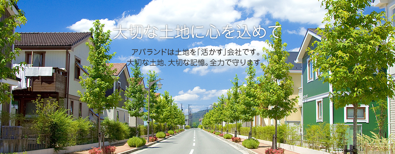 大切な土地に心を込めて アパランドは土地を「活かす」会社です。大切な土地、大切な記憶。全力で守ります。